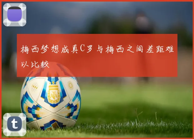 梅西梦想成真C罗与梅西之间差距难以比较