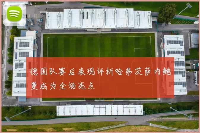 德国队赛后表现评析哈弗茨萨内鲍曼成为全场亮点