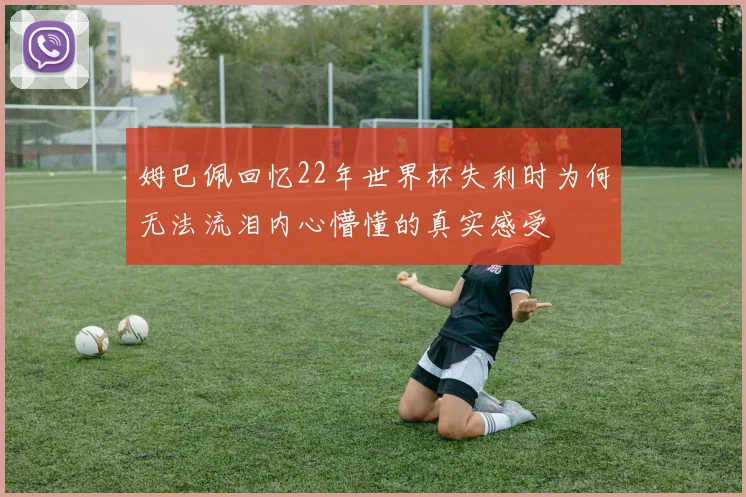 姆巴佩回忆22年世界杯失利时为何无法流泪内心懵懂的真实感受