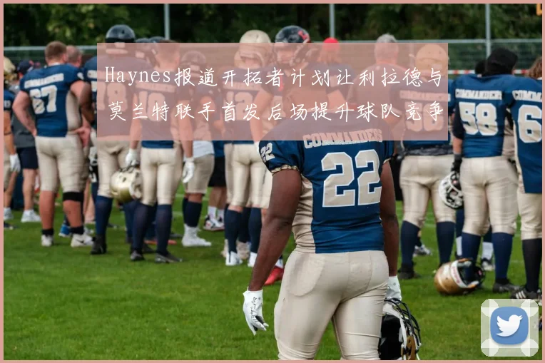 Haynes报道开拓者计划让利拉德与莫兰特联手首发后场提升球队竞争力