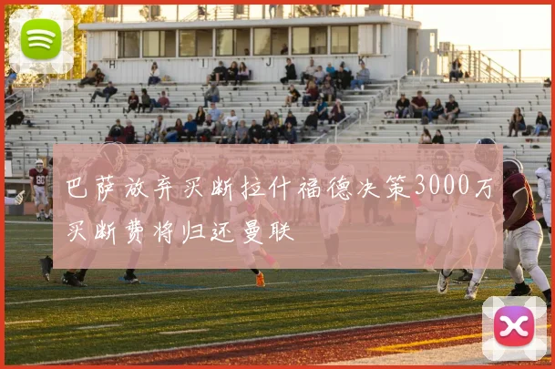 巴萨放弃买断拉什福德决策3000万买断费将归还曼联