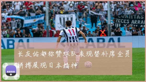 长友佑都称赞球队表现替补席全员拼搏展现日本精神
