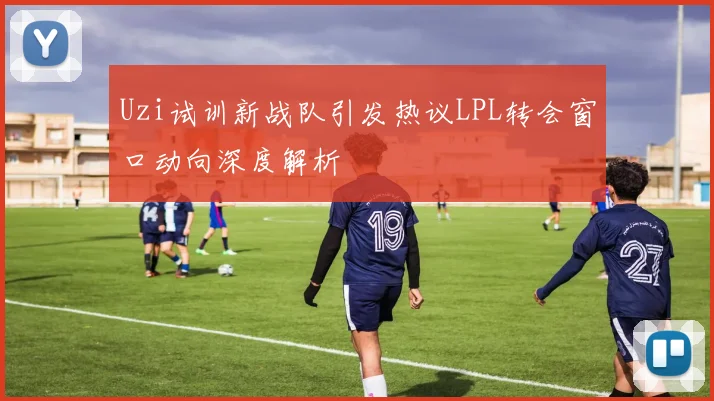 Uzi试训新战队引发热议LPL转会窗口动向深度解析
