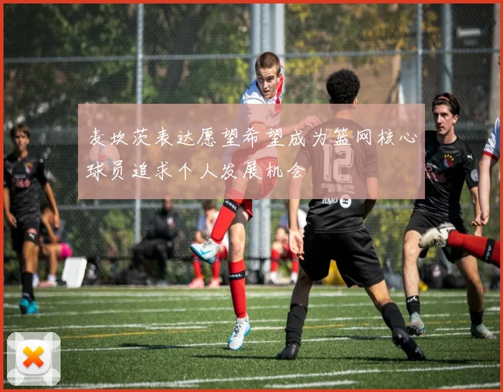 麦坎茨表达愿望希望成为篮网核心球员追求个人发展机会