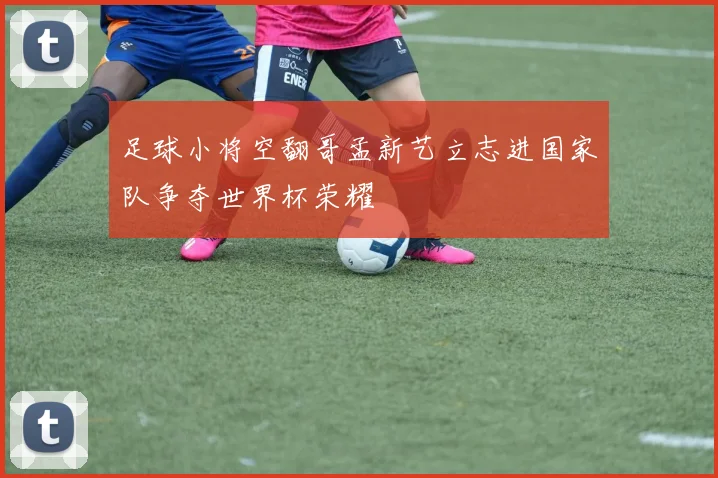 足球小将空翻哥孟新艺立志进国家队争夺世界杯荣耀