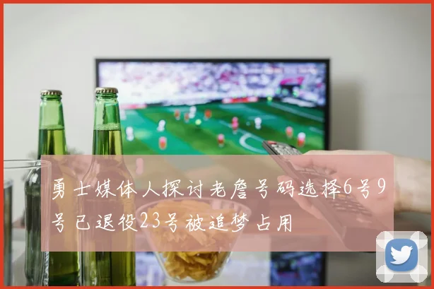 勇士媒体人探讨老詹号码选择6号9号已退役23号被追梦占用