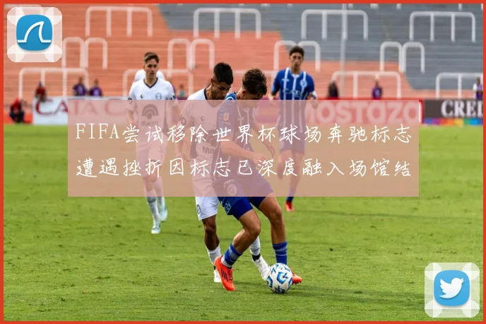 FIFA尝试移除世界杯球场奔驰标志遭遇挫折因标志已深度融入场馆结构
