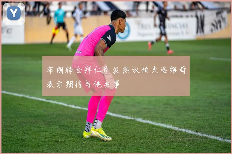 布朗转会拜仁引发热议帕夫洛维奇表示期待与他共事