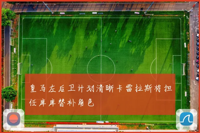 皇马左后卫计划清晰卡雷拉斯将担任库库替补角色
