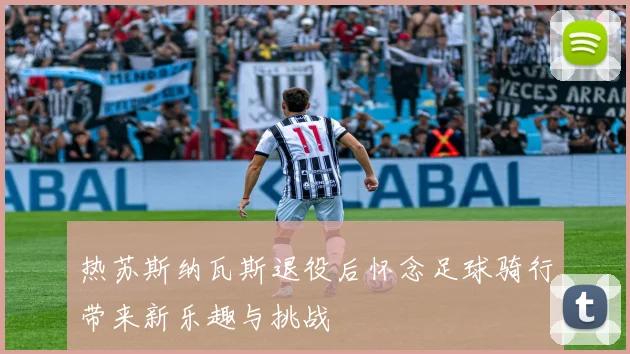 热苏斯纳瓦斯退役后怀念足球骑行带来新乐趣与挑战