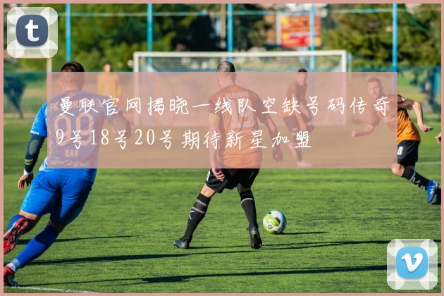 曼联官网揭晓一线队空缺号码传奇9号18号20号期待新星加盟