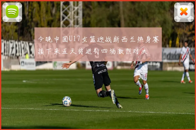 今晚中国U17女篮迎战新西兰热身赛接下来五天将进行四场激烈对决