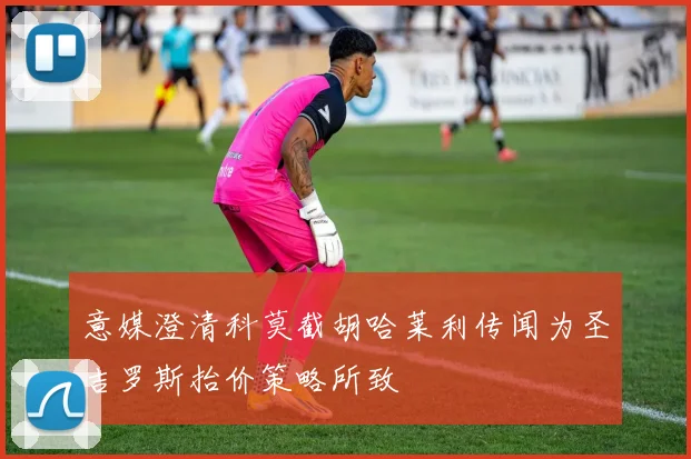意媒澄清科莫截胡哈莱利传闻为圣吉罗斯抬价策略所致